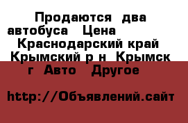 Продаются  два автобуса › Цена ­ 360 000 - Краснодарский край, Крымский р-н, Крымск г. Авто » Другое   